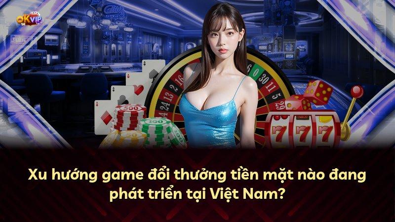Xu hướng game đổi thưởng tiền mặt nào đang phát triển tại Việt Nam?