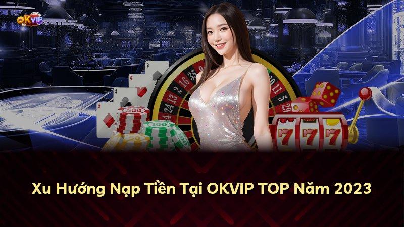 Xu Hướng Nạp Tiền Tại OKVIP TOP Năm 2023