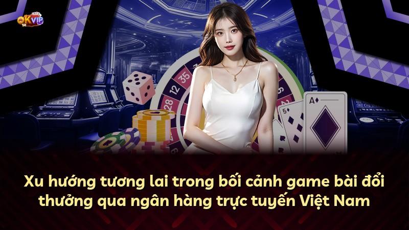 Xu hướng tương lai trong bối cảnh game bài đổi thưởng qua ngân hàng trực tuyến Việt Nam
